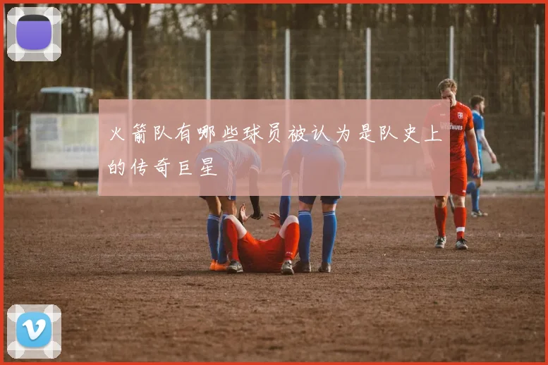 火箭队有哪些球员被认为是队史上的传奇巨星