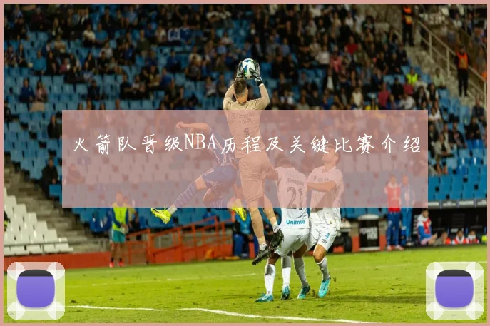 火箭队晋级NBA历程及关键比赛介绍