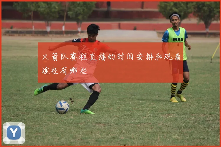 火箭队赛程直播的时间安排和观看途径有哪些