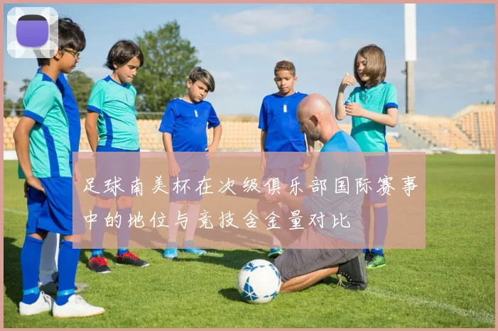 足球南美杯在次级俱乐部国际赛事中的地位与竞技含金量对比