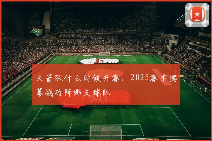 火箭队什么时候开赛，2025赛季揭幕战对阵哪支球队
