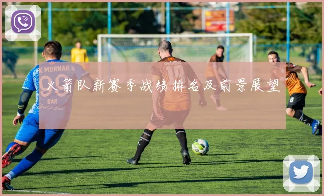 火箭队新赛季战绩排名及前景展望