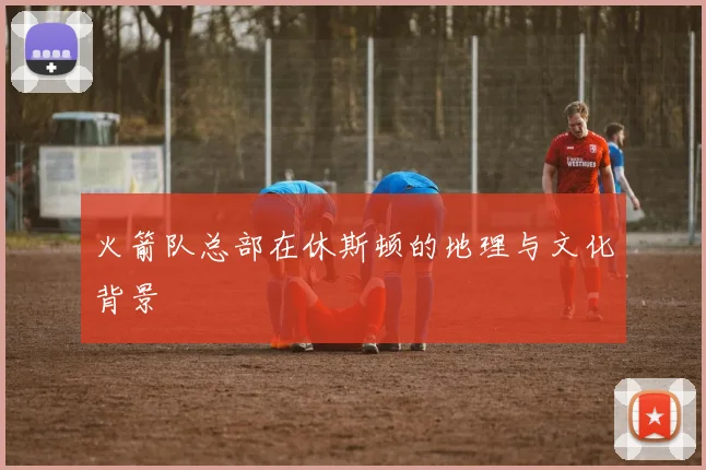 火箭队总部在休斯顿的地理与文化背景