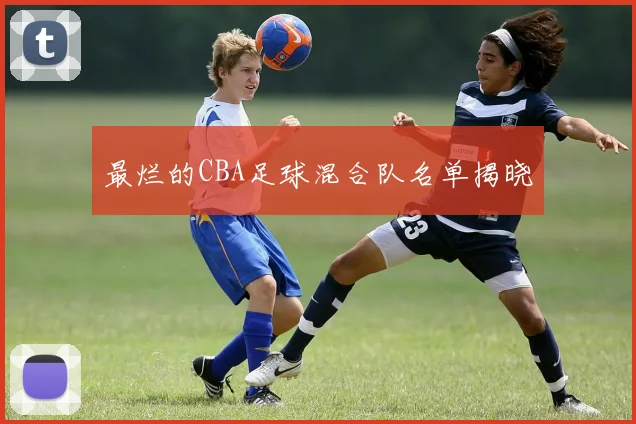 最烂的CBA足球混合队名单揭晓