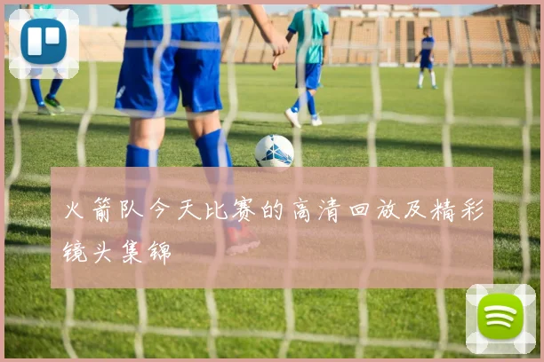 火箭队今天比赛的高清回放及精彩镜头集锦