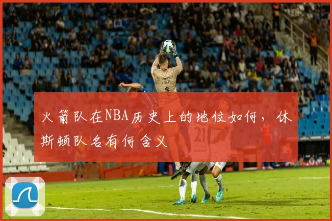 火箭队在NBA历史上的地位如何，休斯顿队名有何含义