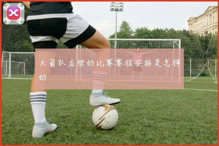 火箭队后续的比赛赛程安排是怎样的