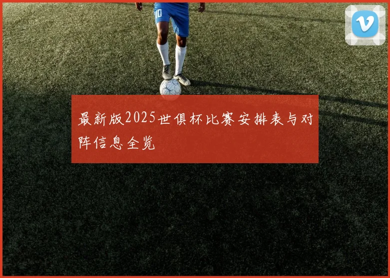 最新版2025世俱杯比赛安排表与对阵信息全览