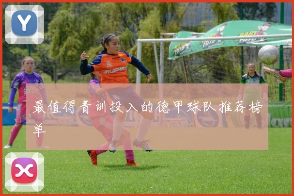 最值得青训投入的德甲球队推荐榜单