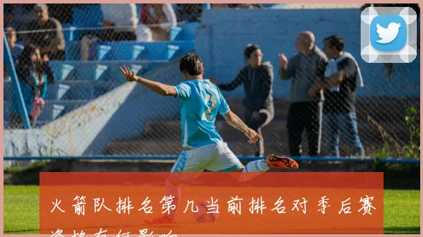 火箭队排名第几当前排名对季后赛资格有何影响