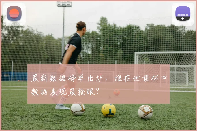 最新数据榜单出炉，谁在世俱杯中数据表现最抢眼？