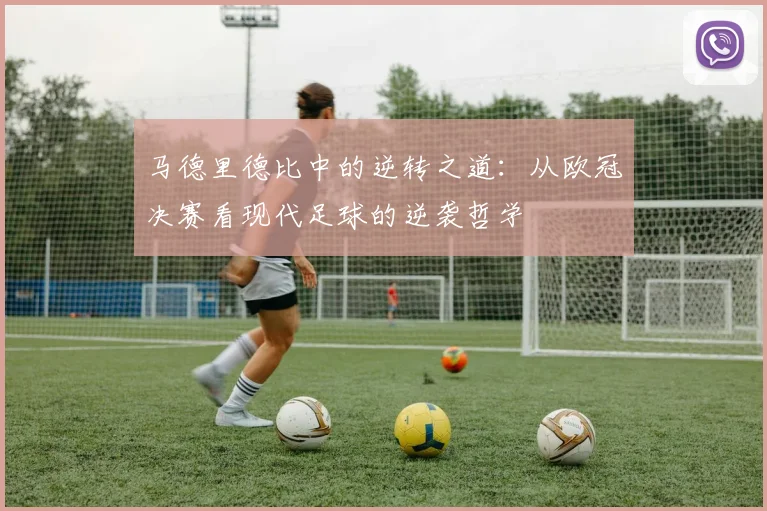 马德里德比中的逆转之道：从欧冠决赛看现代足球的逆袭哲学
