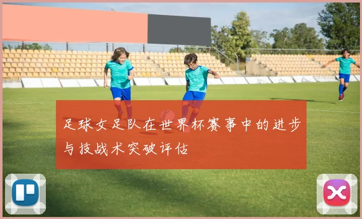 足球女足队在世界杯赛事中的进步与技战术突破评估