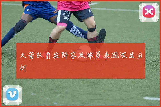 火箭队首发阵容及球员表现深度分析