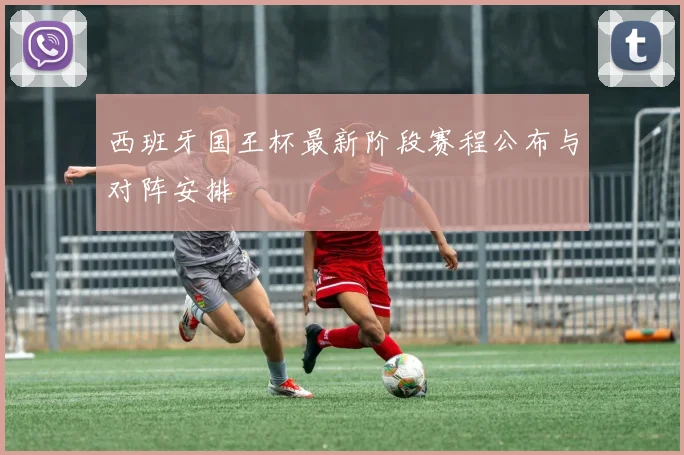 西班牙国王杯最新阶段赛程公布与对阵安排
