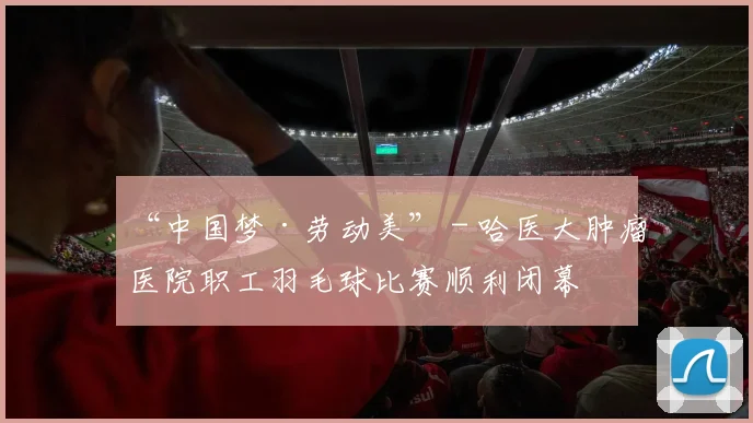 “中国梦·劳动美” - 哈医大肿瘤医院职工羽毛球比赛顺利闭幕