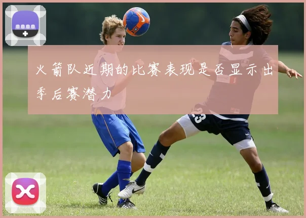 火箭队近期的比赛表现是否显示出季后赛潜力