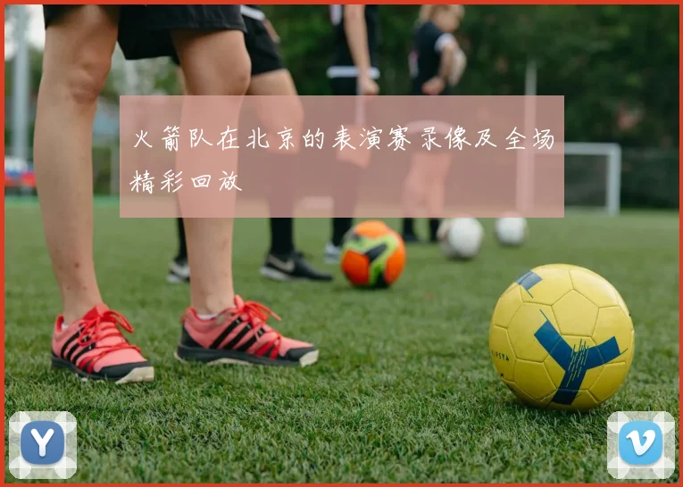 火箭队在北京的表演赛录像及全场精彩回放